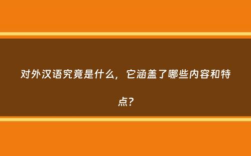 对外汉语究竟是什么，它涵盖了哪些内容和特点？