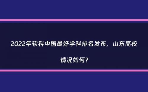 2022年软科中国最好学科排名发布，山东高校情况如何？