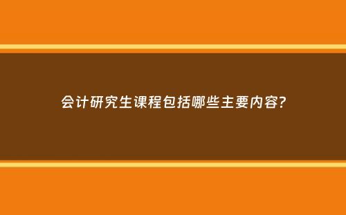 会计研究生课程包括哪些主要内容？