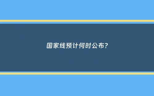 国家线预计何时公布？