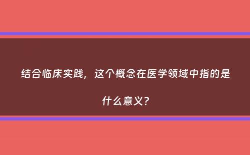 结合临床实践，这个概念在医学领域中指的是什么意义？