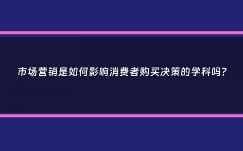 市场营销是如何影响消费者购买决策的学科吗？