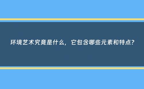 环境艺术究竟是什么，它包含哪些元素和特点？