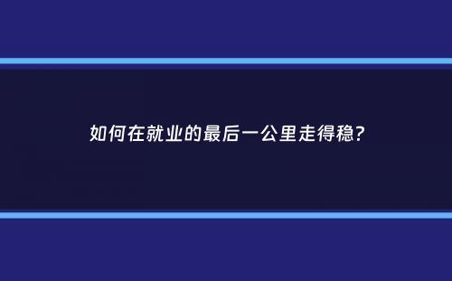 如何在就业的最后一公里走得稳？