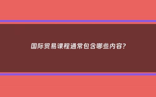 国际贸易课程通常包含哪些内容？