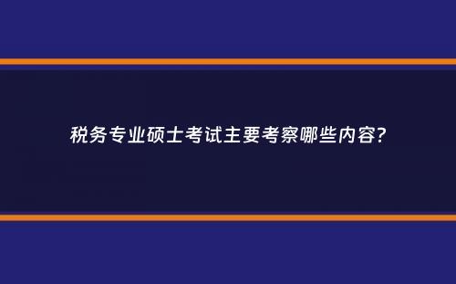 税务专业硕士考试主要考察哪些内容？