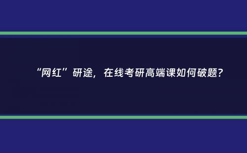 “网红”研途，在线考研高端课如何破题？