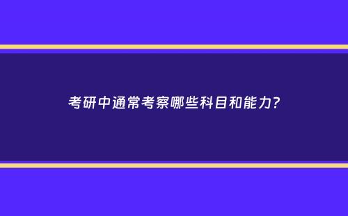 考研中通常考察哪些科目和能力？