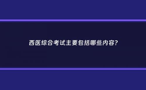 西医综合考试主要包括哪些内容？