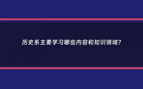 历史系主要学习哪些内容和知识领域？