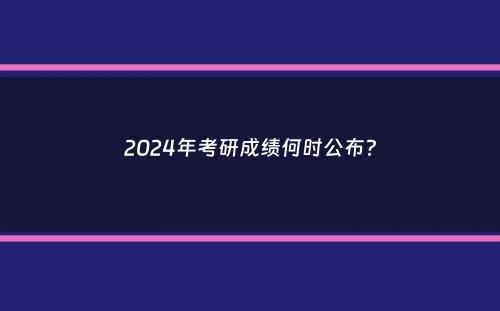 2024年考研成绩何时公布？