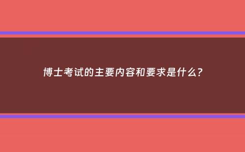 博士考试的主要内容和要求是什么？