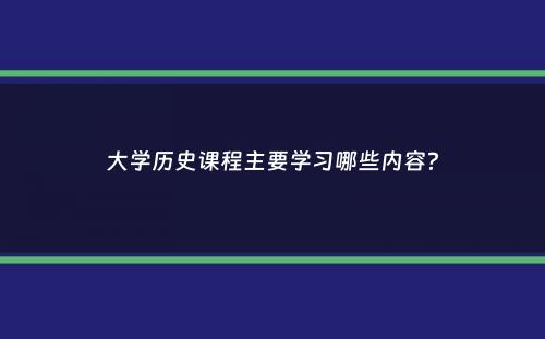 大学历史课程主要学习哪些内容？