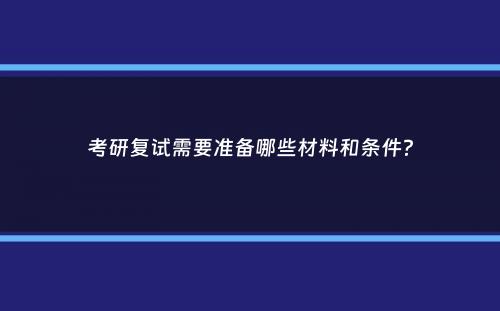 考研复试需要准备哪些材料和条件？