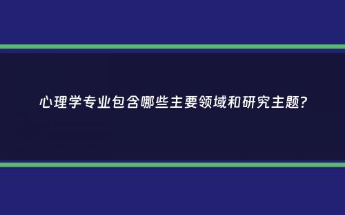 心理学专业包含哪些主要领域和研究主题？