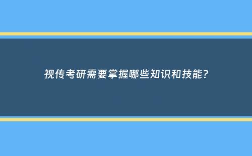 视传考研需要掌握哪些知识和技能？