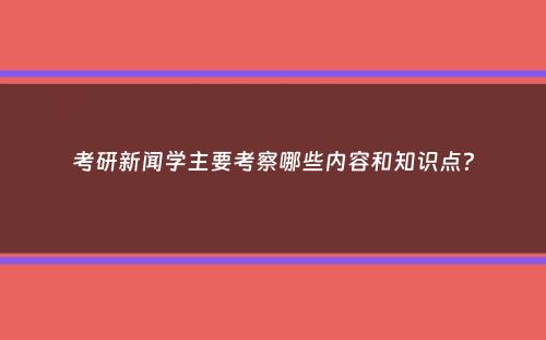 考研新闻学主要考察哪些内容和知识点？