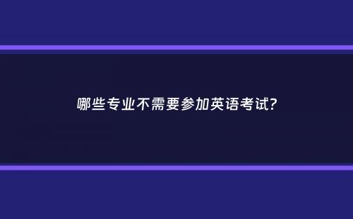 哪些专业不需要参加英语考试？