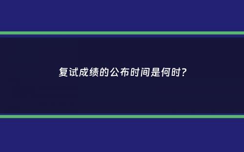 复试成绩的公布时间是何时？