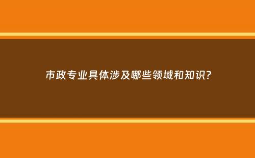 市政专业具体涉及哪些领域和知识？