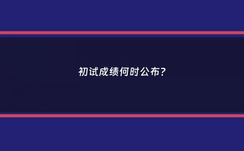 初试成绩何时公布？