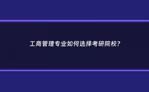 工商管理专业如何选择考研院校？