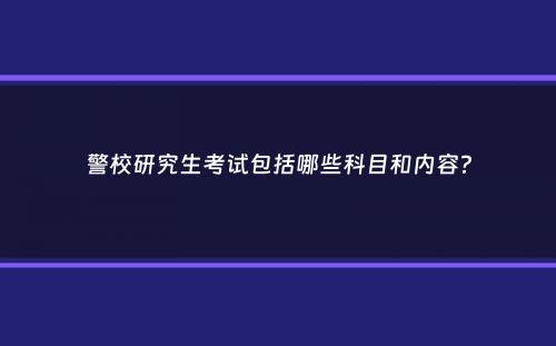 警校研究生考试包括哪些科目和内容？