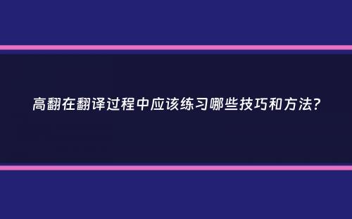 高翻在翻译过程中应该练习哪些技巧和方法？