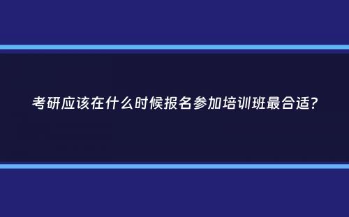 考研应该在什么时候报名参加培训班最合适？