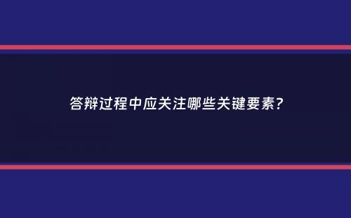 答辩过程中应关注哪些关键要素？