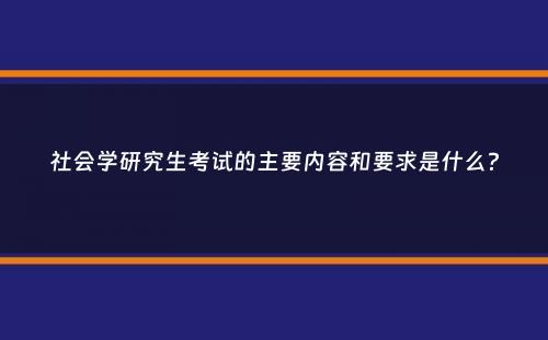 社会学研究生考试的主要内容和要求是什么？