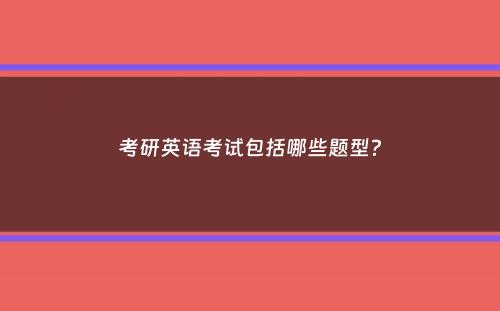 考研英语考试包括哪些题型？