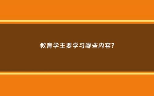 教育学主要学习哪些内容？