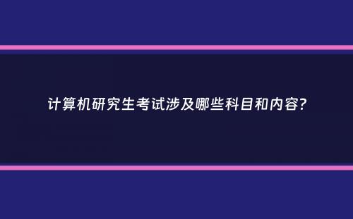 计算机研究生考试涉及哪些科目和内容？