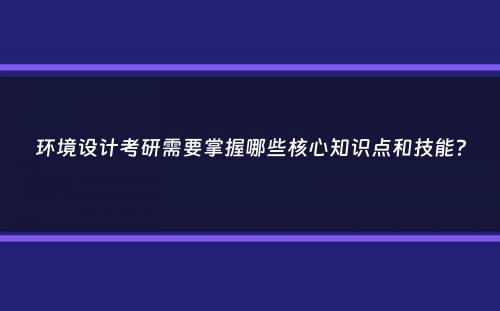 环境设计考研需要掌握哪些核心知识点和技能？