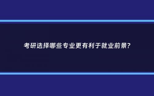 考研选择哪些专业更有利于就业前景？