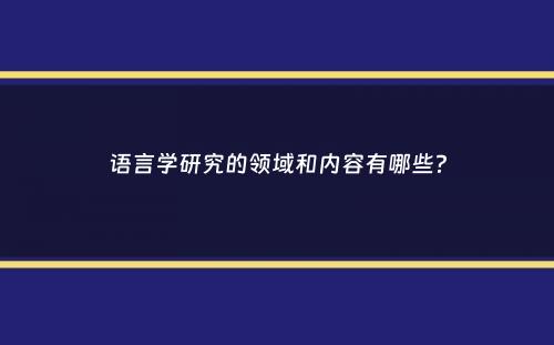 语言学研究的领域和内容有哪些？