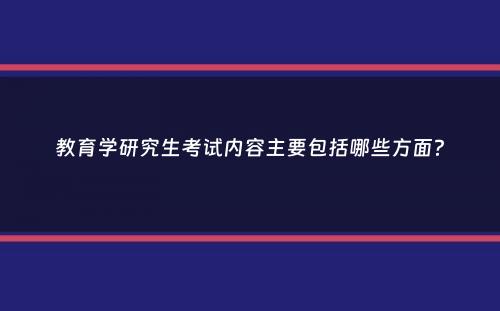 教育学研究生考试内容主要包括哪些方面？