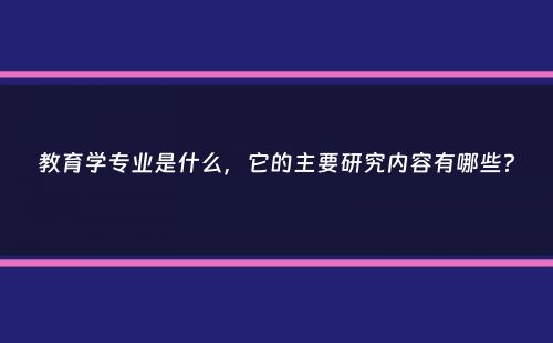 教育学专业是什么，它的主要研究内容有哪些？