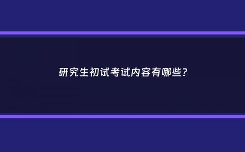 研究生初试考试内容有哪些？