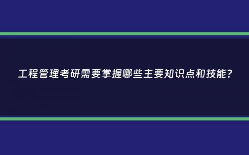 工程管理考研需要掌握哪些主要知识点和技能？