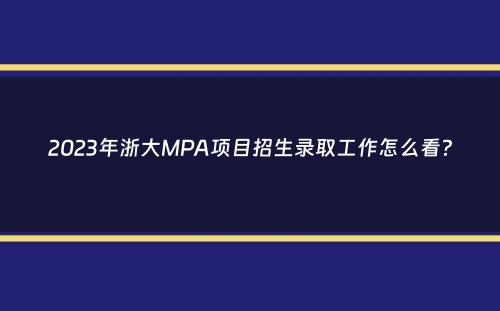 2023年浙大MPA项目招生录取工作怎么看？