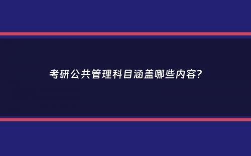 考研公共管理科目涵盖哪些内容？