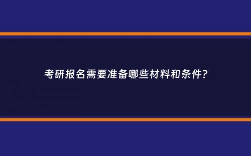 考研报名需要准备哪些材料和条件？