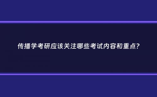 传播学考研应该关注哪些考试内容和重点？