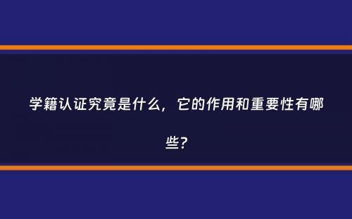 学籍认证究竟是什么，它的作用和重要性有哪些？