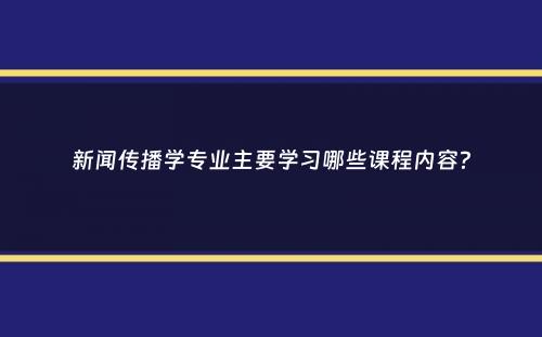 新闻传播学专业主要学习哪些课程内容？