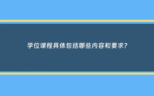 学位课程具体包括哪些内容和要求？