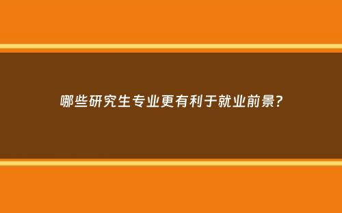 哪些研究生专业更有利于就业前景？