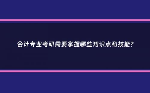 会计专业考研需要掌握哪些知识点和技能？